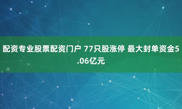 配资专业股票配资门户 77只股涨停 最大封单资金5.06亿元