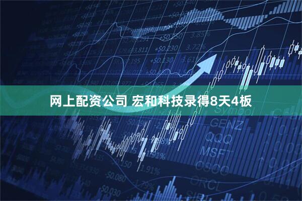 网上配资公司 宏和科技录得8天4板