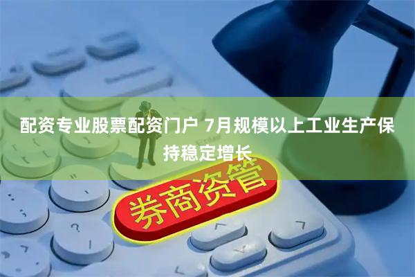 配资专业股票配资门户 7月规模以上工业生产保持稳定增长