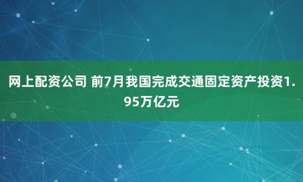 网上配资公司 前7月我国完成交通固定资产投资1.95万亿元