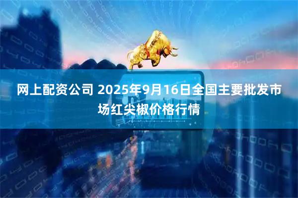 网上配资公司 2025年9月16日全国主要批发市场红尖椒价格行情