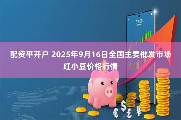 配资平开户 2025年9月16日全国主要批发市场红小豆价格行情