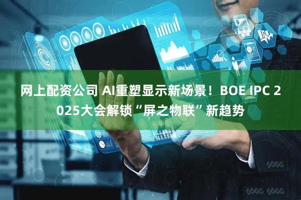 网上配资公司 AI重塑显示新场景！BOE IPC 2025大会解锁“屏之物联”新趋势