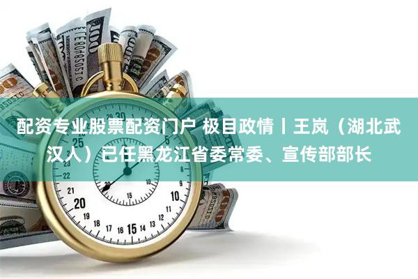 配资专业股票配资门户 极目政情丨王岚（湖北武汉人）已任黑龙江省委常委、宣传部部长