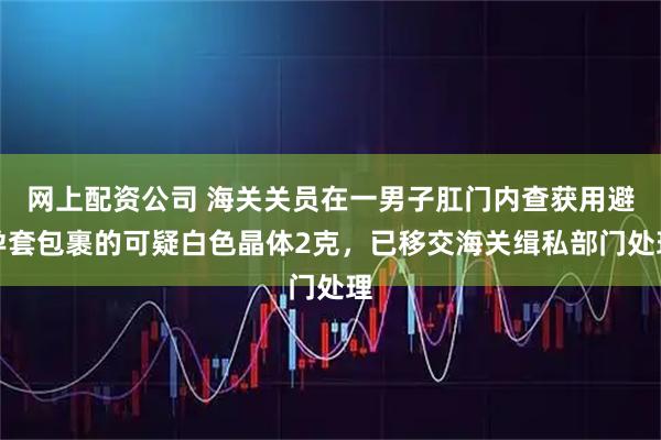 网上配资公司 海关关员在一男子肛门内查获用避孕套包裹的可疑白色晶体2克，已移交海关缉私部门处理