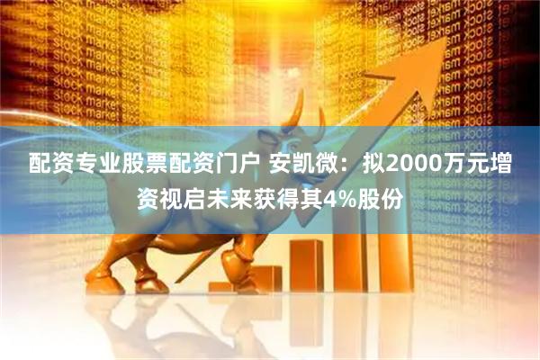 配资专业股票配资门户 安凯微：拟2000万元增资视启未来获得其4%股份