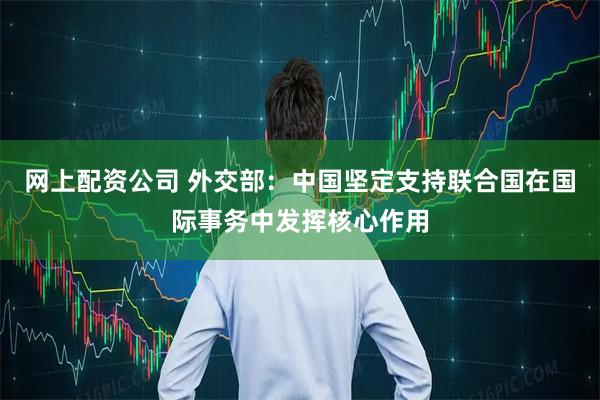 网上配资公司 外交部：中国坚定支持联合国在国际事务中发挥核心作用