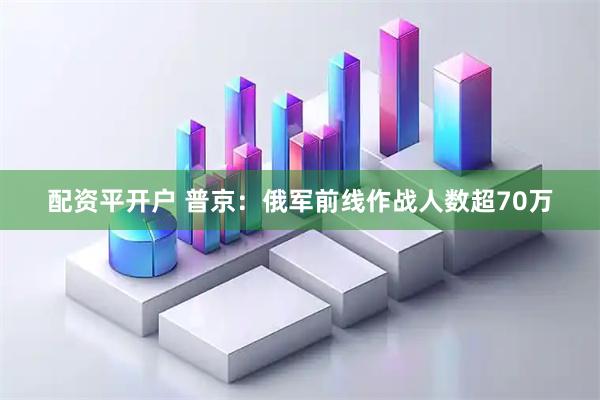 配资平开户 普京：俄军前线作战人数超70万