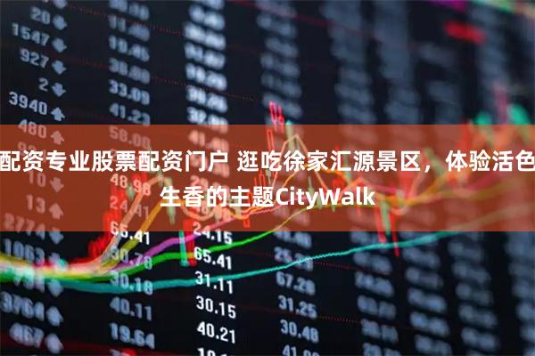 配资专业股票配资门户 逛吃徐家汇源景区，体验活色生香的主题CityWalk