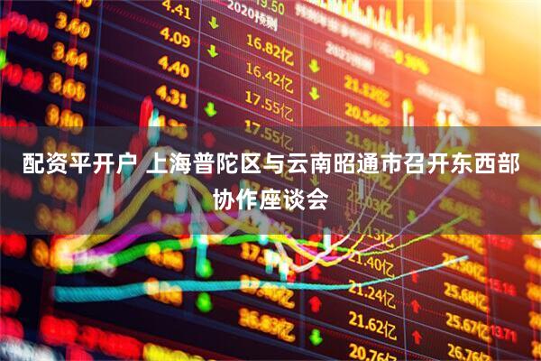 配资平开户 上海普陀区与云南昭通市召开东西部协作座谈会