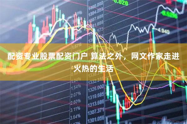 配资专业股票配资门户 算法之外，网文作家走进火热的生活