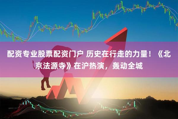 配资专业股票配资门户 历史在行走的力量！《北京法源寺》在沪热演，轰动全城