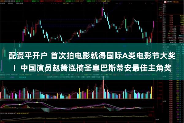 配资平开户 首次拍电影就得国际A类电影节大奖！中国演员赵箫泓摘圣塞巴斯蒂安最佳主角奖