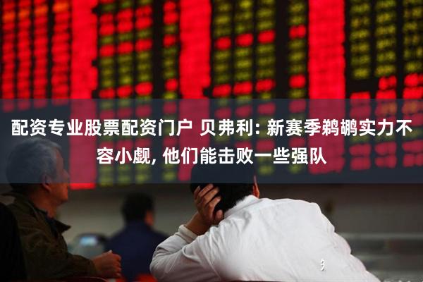 配资专业股票配资门户 贝弗利: 新赛季鹈鹕实力不容小觑, 他们能击败一些强队