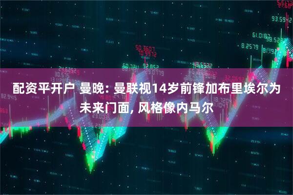 配资平开户 曼晚: 曼联视14岁前锋加布里埃尔为未来门面, 风格像内马尔
