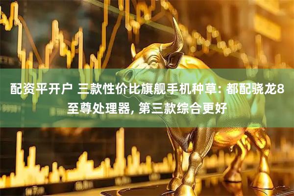 配资平开户 三款性价比旗舰手机种草: 都配骁龙8至尊处理器, 第三款综合更好