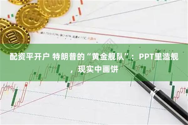 配资平开户 特朗普的“黄金舰队”:PPT里造舰,现实中画饼