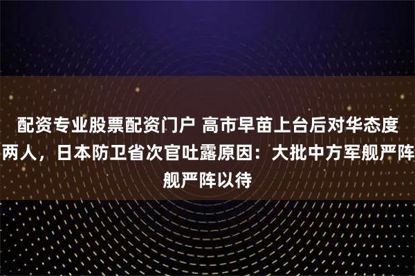配资专业股票配资门户 高市早苗上台后对华态度判若两人,日本防卫省次官吐露原因:大批中方军舰严阵以待