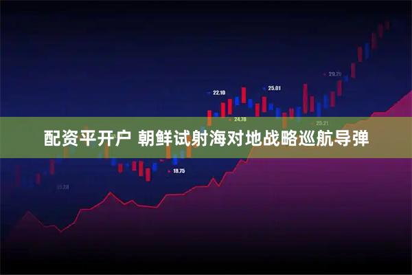 配资平开户 朝鲜试射海对地战略巡航导弹