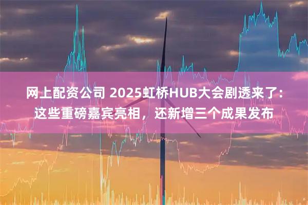 网上配资公司 2025虹桥HUB大会剧透来了：这些重磅嘉宾亮相，还新增三个成果发布