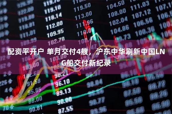 配资平开户 单月交付4艘,沪东中华刷新中国LNG船交付新纪录