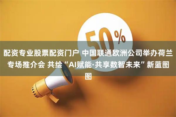 配资专业股票配资门户 中国联通欧洲公司举办荷兰专场推介会 共绘“AI赋能·共享数智未来”新蓝图