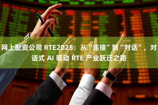 网上配资公司 RTE2025：从“连接”到“对话”，对话式 AI 驱动 RTE 产业跃迁之路