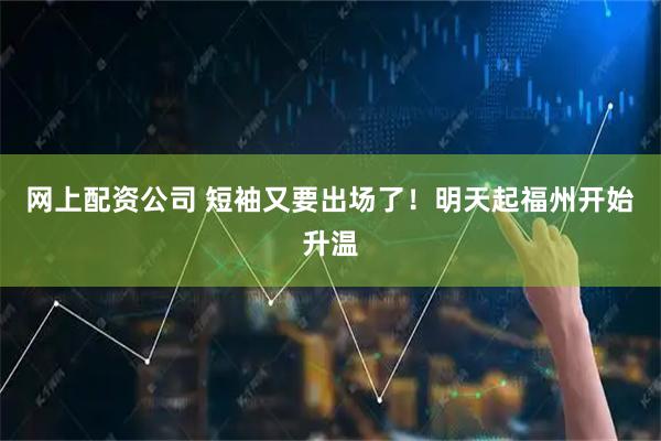 网上配资公司 短袖又要出场了！明天起福州开始升温