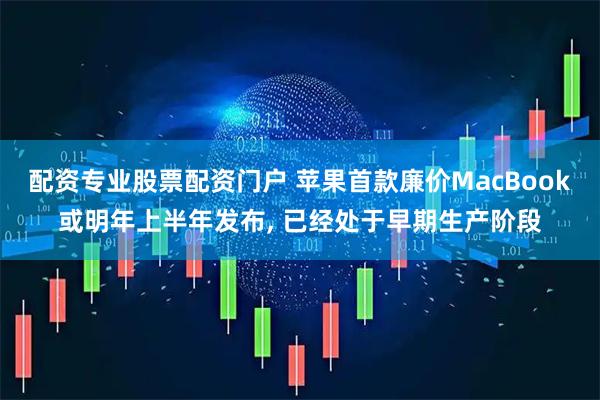 配资专业股票配资门户 苹果首款廉价MacBook或明年上半年发布, 已经处于早期生产阶段