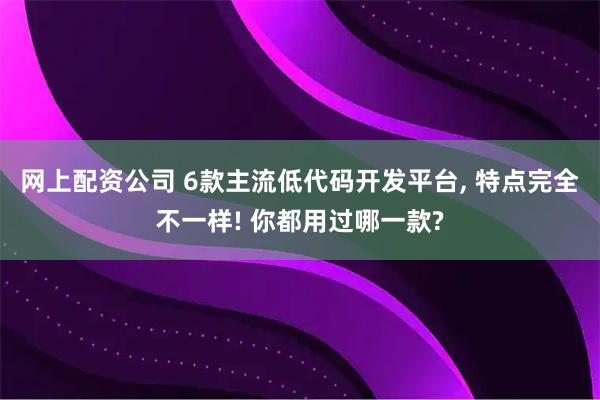 网上配资公司 6款主流低代码开发平台, 特点完全不一样! 你都用过哪一款?