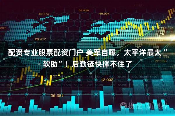 配资专业股票配资门户 美军自曝,太平洋最大“软肋”!后勤链快撑不住了