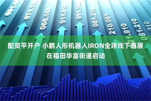 配资平开户 小鹏人形机器人IRON全球线下首展在福田华富街道启动