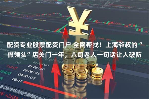 配资专业股票配资门户 全网帮找!上海爷叔的“假领头”店关门一年,八旬老人一句话让人破防