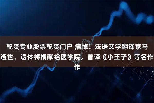 配资专业股票配资门户 痛悼！法语文学翻译家马逝世，遗体将捐献给医学院，曾译《小王子》等名作