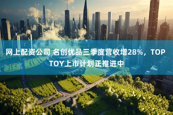 网上配资公司 名创优品三季度营收增28%,TOP TOY上市计划正推进中