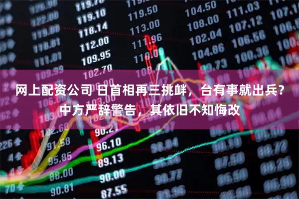 网上配资公司 日首相再三挑衅,台有事就出兵?中方严辞警告,其依旧不知悔改